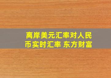 离岸美元汇率对人民币实时汇率 东方财富